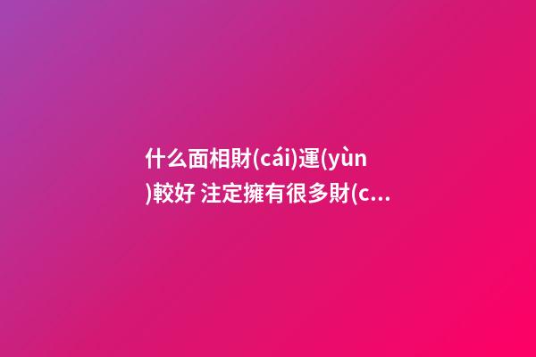 什么面相財(cái)運(yùn)較好 注定擁有很多財(cái)富